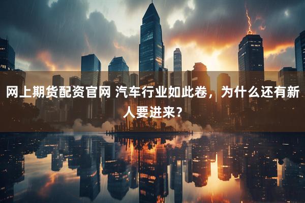 网上期货配资官网 汽车行业如此卷，为什么还有新人要进来？