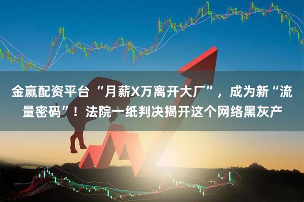金赢配资平台 “月薪X万离开大厂”，成为新“流量密码”！法院一纸判决揭开这个网络黑灰产