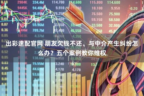 出彩速配官网 朋友欠钱不还、与中介产生纠纷怎么办？五个案例教你维权