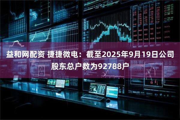 益和网配资 捷捷微电：截至2025年9月19日公司股东总户数为92788户