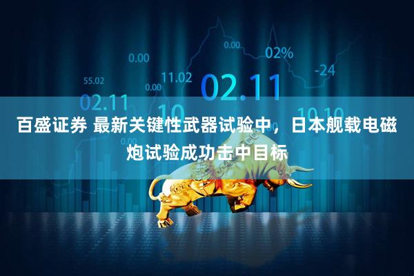百盛证券 最新关键性武器试验中，日本舰载电磁炮试验成功击中目标