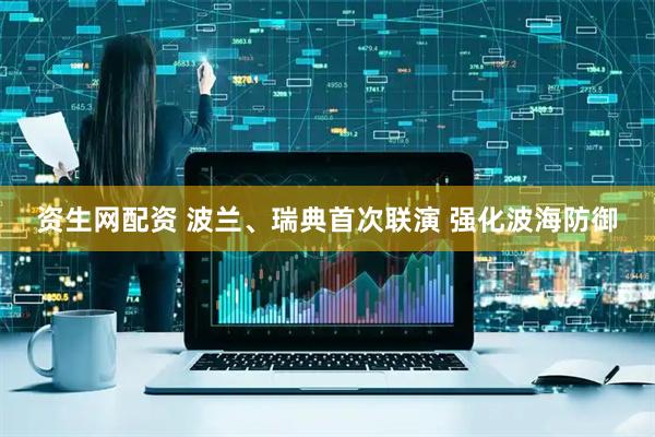 资生网配资 波兰、瑞典首次联演 强化波海防御