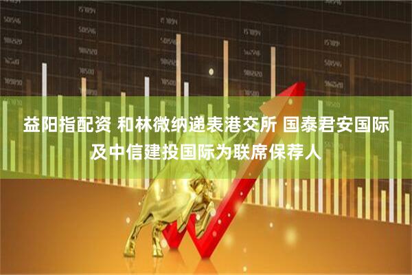益阳指配资 和林微纳递表港交所 国泰君安国际及中信建投国际为联席保荐人