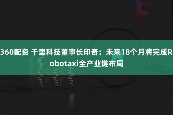 360配资 千里科技董事长印奇：未来18个月将完成Robotaxi全产业链布局