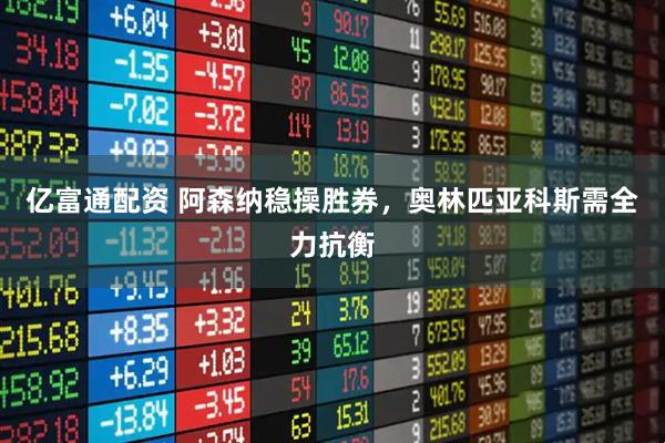 亿富通配资 阿森纳稳操胜券，奥林匹亚科斯需全力抗衡