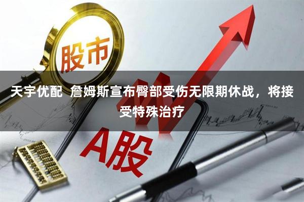 天宇优配  詹姆斯宣布臀部受伤无限期休战，将接受特殊治疗