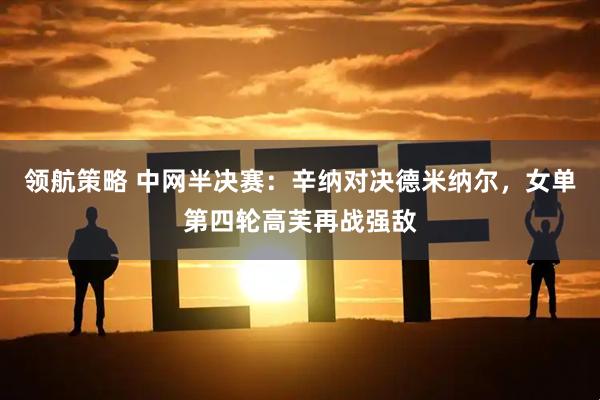 领航策略 中网半决赛：辛纳对决德米纳尔，女单第四轮高芙再战强敌