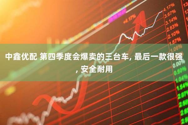 中鑫优配 第四季度会爆卖的三台车, 最后一款很强, 安全耐用