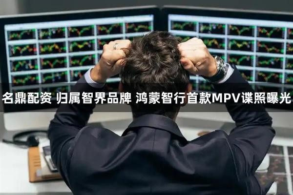 名鼎配资 归属智界品牌 鸿蒙智行首款MPV谍照曝光