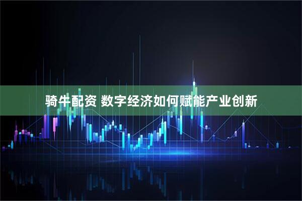 骑牛配资 数字经济如何赋能产业创新