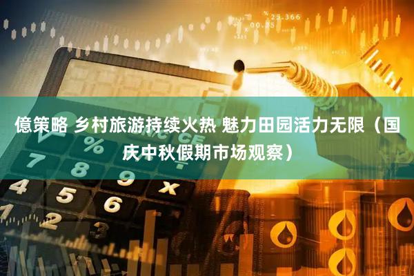 億策略 乡村旅游持续火热 魅力田园活力无限（国庆中秋假期市场观察）