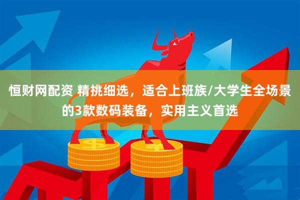 恒财网配资 精挑细选，适合上班族/大学生全场景的3款数码装备，实用主义首选