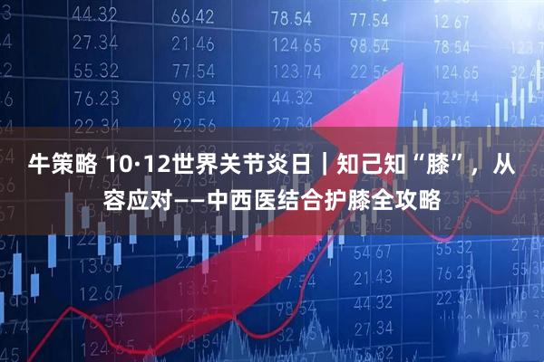 牛策略 10·12世界关节炎日｜知己知“膝”，从容应对——中西医结合护膝全攻略