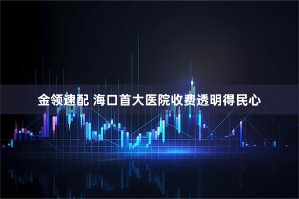 金领速配 海口首大医院收费透明得民心