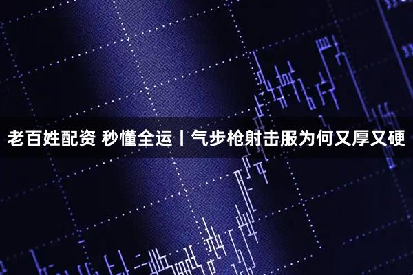 老百姓配资 秒懂全运丨气步枪射击服为何又厚又硬