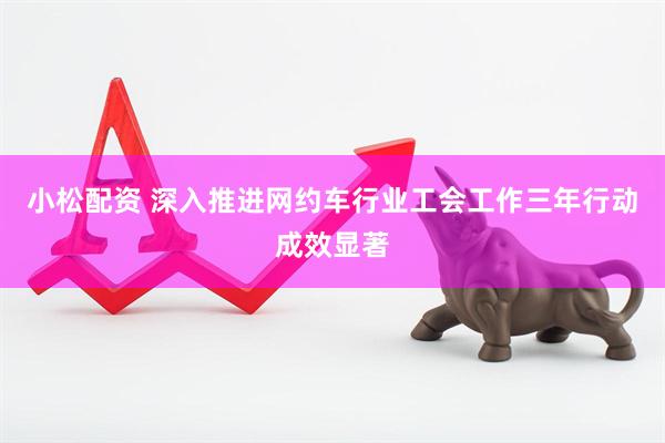 小松配资 深入推进网约车行业工会工作三年行动成效显著