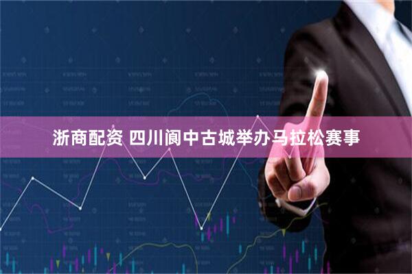 浙商配资 四川阆中古城举办马拉松赛事