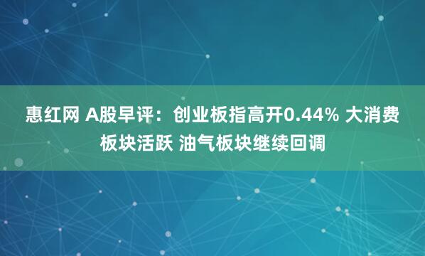 惠红网 A股早评：创业板指高开0.44% 大消费板块活跃 油气板块继续回调