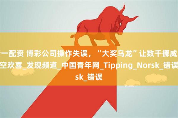 新一配资 博彩公司操作失误，“大奖乌龙”让数千挪威人空欢喜_发现频道_中国青年网_Tipping_Norsk_错误