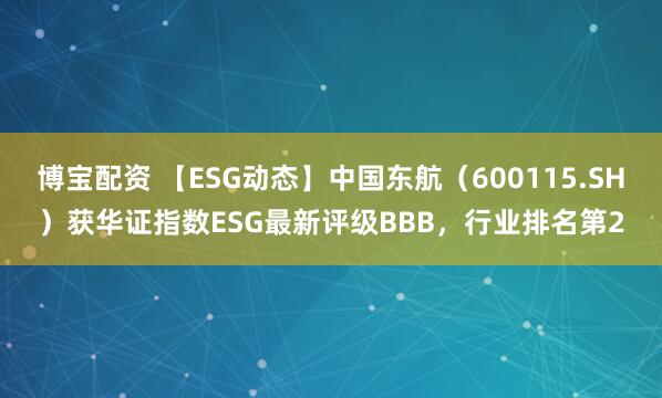 博宝配资 【ESG动态】中国东航（600115.SH）获华证指数ESG最新评级BBB，行业排名第2