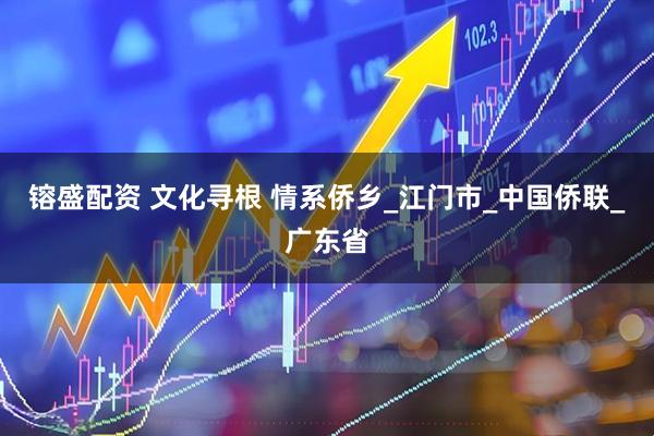 镕盛配资 文化寻根 情系侨乡_江门市_中国侨联_广东省