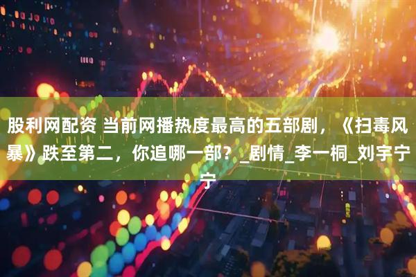 股利网配资 当前网播热度最高的五部剧，《扫毒风暴》跌至第二，你追哪一部？_剧情_李一桐_刘宇宁