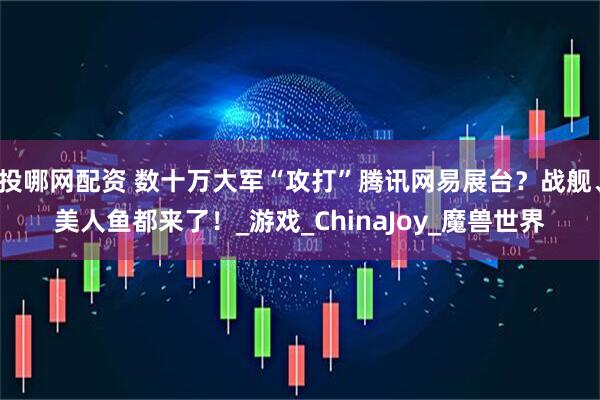 投哪网配资 数十万大军“攻打”腾讯网易展台？战舰、美人鱼都来了！_游戏_ChinaJoy_魔兽世界
