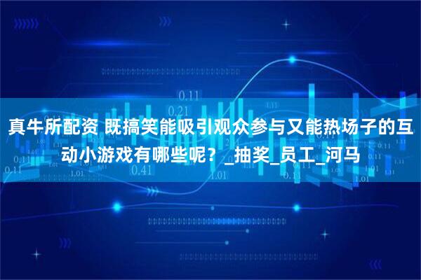 真牛所配资 既搞笑能吸引观众参与又能热场子的互动小游戏有哪些呢？_抽奖_员工_河马