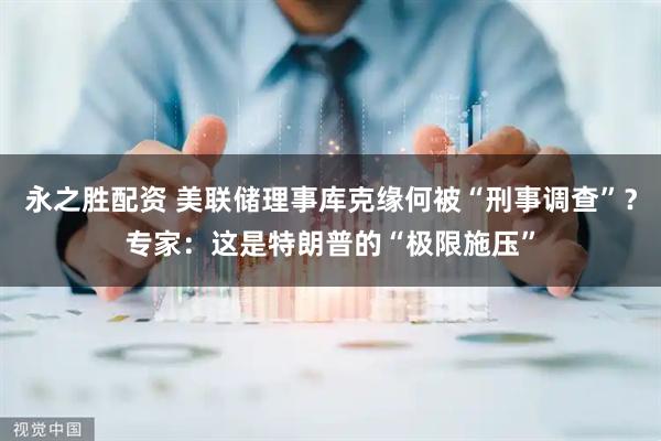 永之胜配资 美联储理事库克缘何被“刑事调查”？专家：这是特朗普的“极限施压”