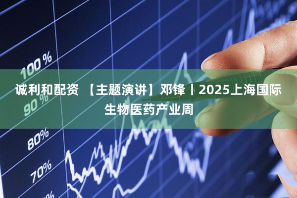 诚利和配资 【主题演讲】邓锋丨2025上海国际生物医药产业周