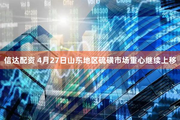 信达配资 4月27日山东地区硫磺市场重心继续上移