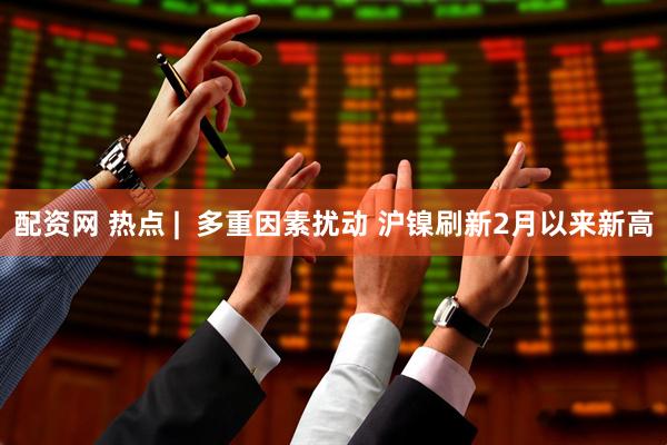 配资网 热点 |  多重因素扰动 沪镍刷新2月以来新高